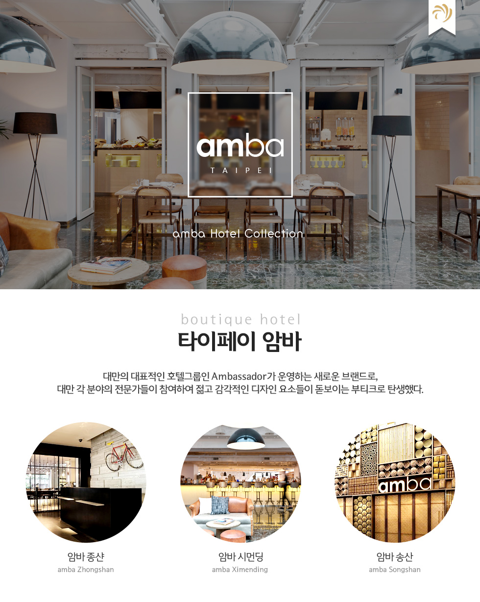 타이페이 암바 - 대만의 대표적인 호텔그룹인 Ambassador가 운영하는 새로운 브랜드로, 대만 각 분야의 전문가들이 참여하여 젊고 감각적인 디자인 요소들이 돋보이는 부티크로 탄생했다. 암바 종샨, 암바 시먼딩, 암마 송산
